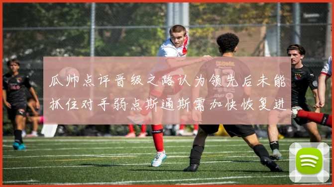 瓜帅点评晋级之路认为领先后未能抓住对手弱点斯通斯需加快恢复进程