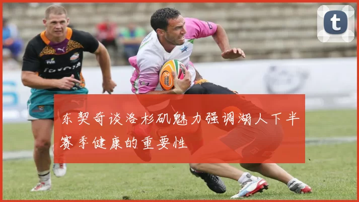 东契奇谈洛杉矶魅力强调湖人下半赛季健康的重要性