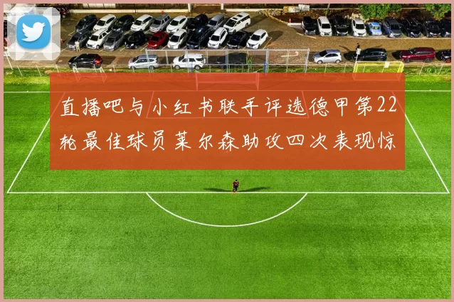 直播吧与小红书联手评选德甲第22轮最佳球员莱尔森助攻四次表现惊艳