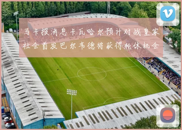 马卡报消息卡瓦哈尔预计对战皇家社会首发巴尔韦德将获得轮休机会