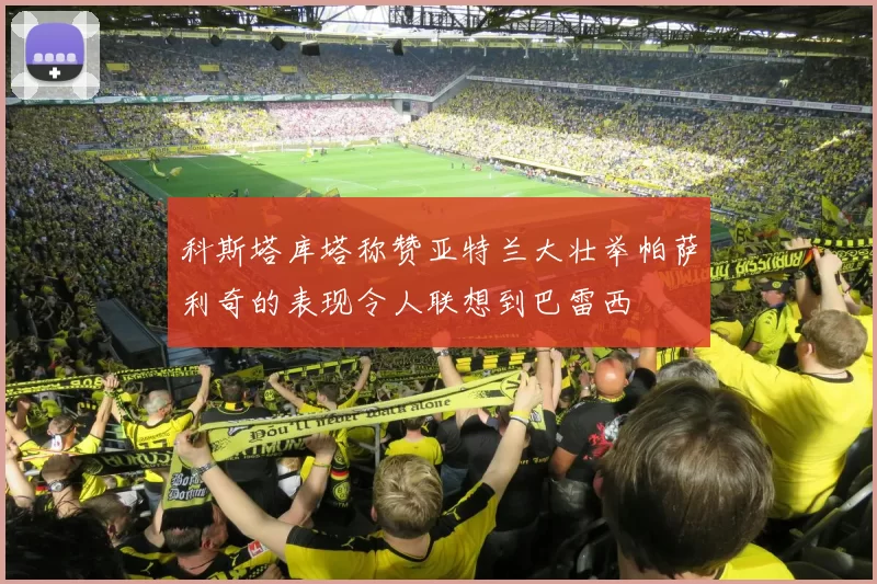 科斯塔库塔称赞亚特兰大壮举帕萨利奇的表现令人联想到巴雷西