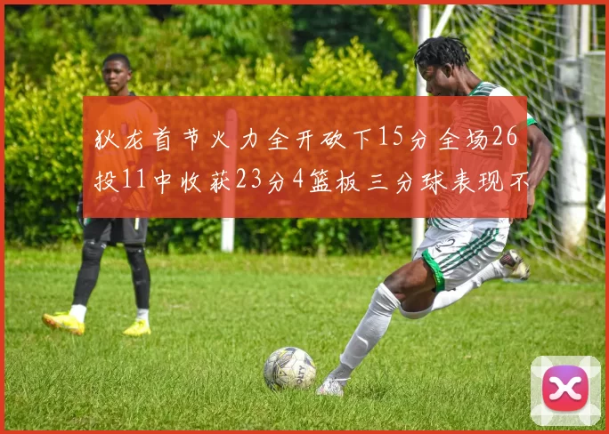 狄龙首节火力全开砍下15分全场26投11中收获23分4篮板三分球表现不佳