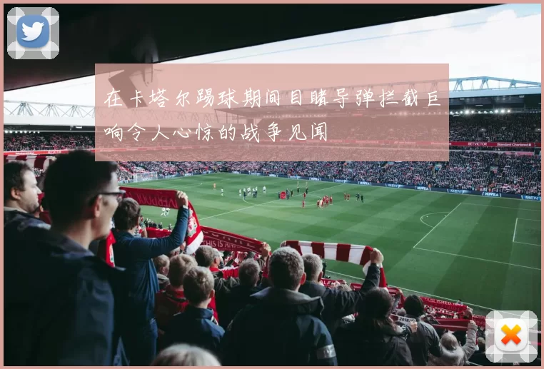 在卡塔尔踢球期间目睹导弹拦截巨响令人心惊的战争见闻