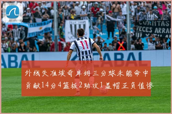 外线失准埃奇库姆三分球未能命中贡献14分4篮板2助攻1盖帽正负值惨淡29