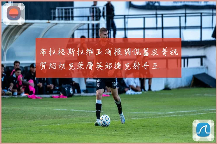 布拉格斯拉维亚海报调侃蓄发哥祝贺绍切克荣膺英超捷克射手王