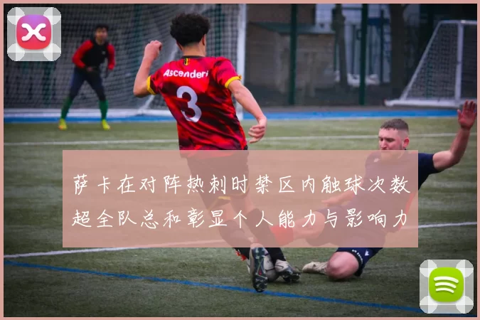 萨卡在对阵热刺时禁区内触球次数超全队总和彰显个人能力与影响力
