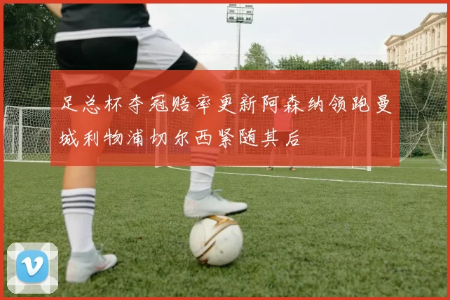 足总杯夺冠赔率更新阿森纳领跑曼城利物浦切尔西紧随其后