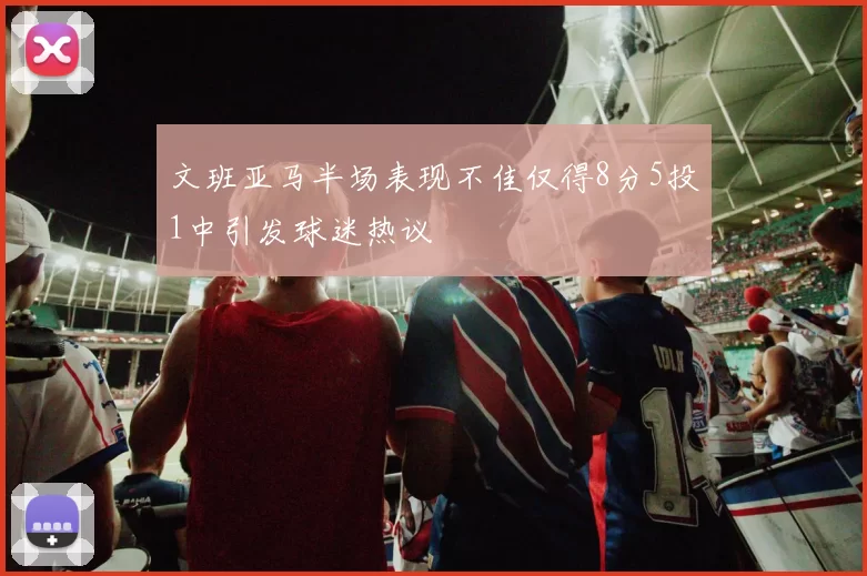 文班亚马半场表现不佳仅得8分5投1中引发球迷热议