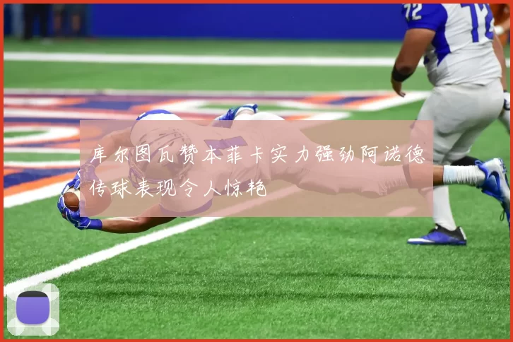 库尔图瓦赞本菲卡实力强劲阿诺德传球表现令人惊艳