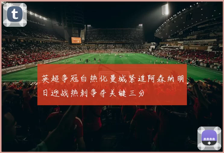 英超争冠白热化曼城紧追阿森纳明日迎战热刺争夺关键三分
