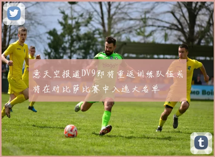 意天空报道DV9即将重返训练队伍或将在对比萨比赛中入选大名单