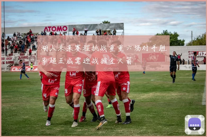 湖人未来赛程挑战重重六场对手胜率超五成需迎战掘金火箭
