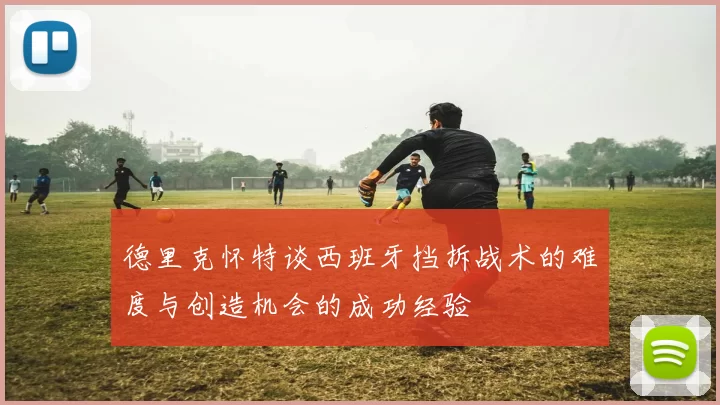 德里克怀特谈西班牙挡拆战术的难度与创造机会的成功经验