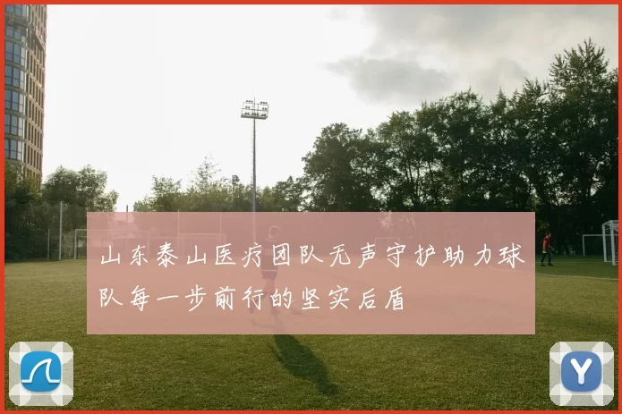 山东泰山医疗团队无声守护助力球队每一步前行的坚实后盾