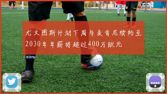 尤文图斯计划下周与麦肯尼续约至2030年年薪将超过400万欧元