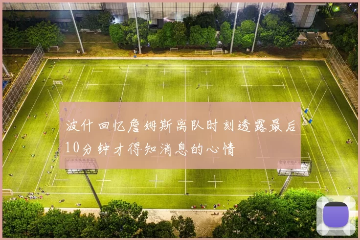 波什回忆詹姆斯离队时刻透露最后10分钟才得知消息的心情