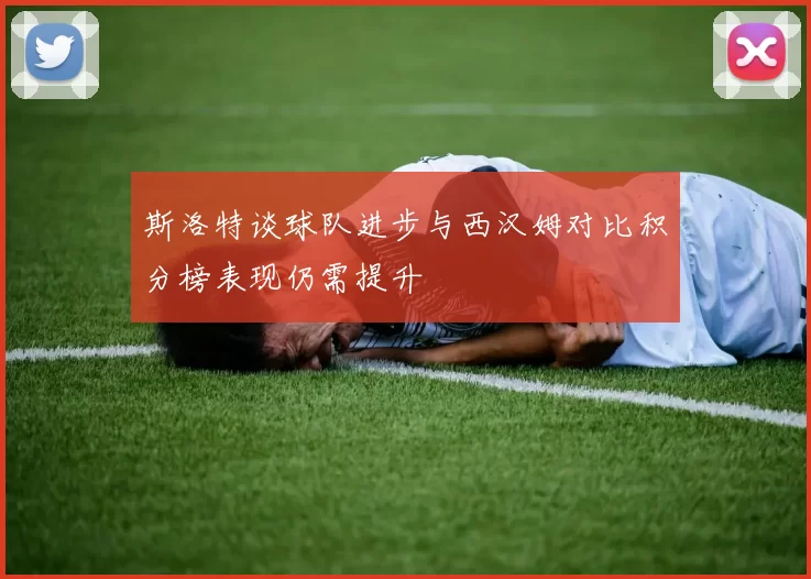 斯洛特谈球队进步与西汉姆对比积分榜表现仍需提升