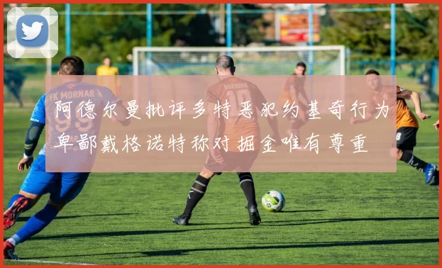 阿德尔曼批评多特恶犯约基奇行为卑鄙戴格诺特称对掘金唯有尊重