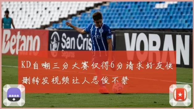KD自嘲三分大赛仅得6分请求好友快删转发视频让人忍俊不禁