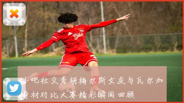 小吧社交秀胡梅尔斯女友与瓦尔加身材对比大赛精彩瞬间回顾