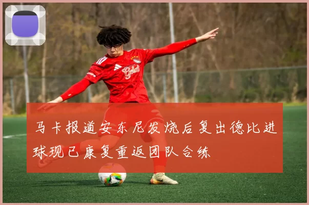 马卡报道安东尼发烧后复出德比进球现已康复重返团队合练