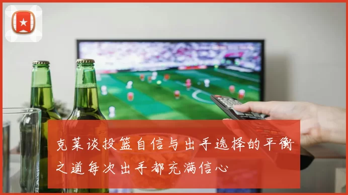 克莱谈投篮自信与出手选择的平衡之道每次出手都充满信心