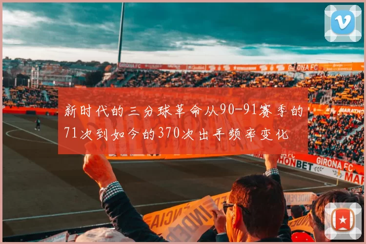 新时代的三分球革命从90-91赛季的71次到如今的370次出手频率变化