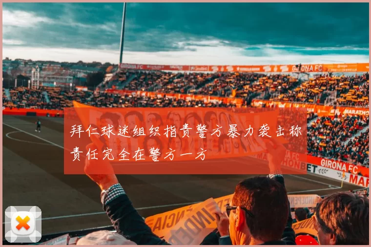 拜仁球迷组织指责警方暴力袭击称责任完全在警方一方