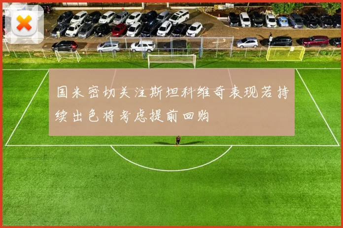 国米密切关注斯坦科维奇表现若持续出色将考虑提前回购